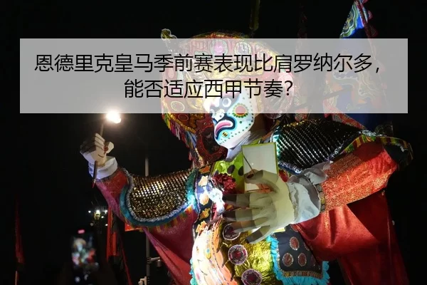恩德里克皇马季前赛表现比肩罗纳尔多，能否适应西甲节奏？
