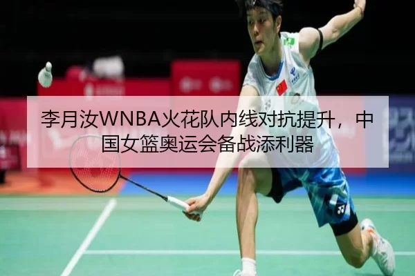 李月汝WNBA火花队内线对抗提升，中国女篮奥运会备战添利器