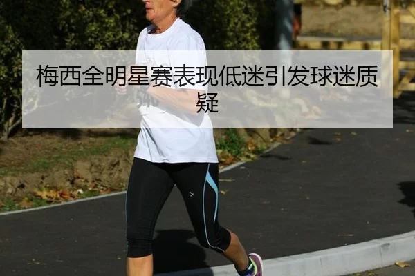 梅西全明星赛表现低迷引发球迷质疑
