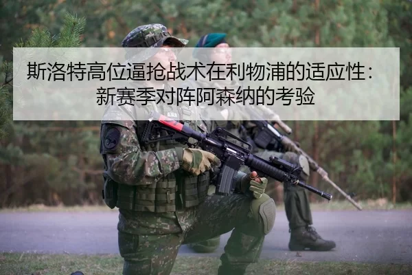斯洛特高位逼抢战术在利物浦的适应性：新赛季对阵阿森纳的考验