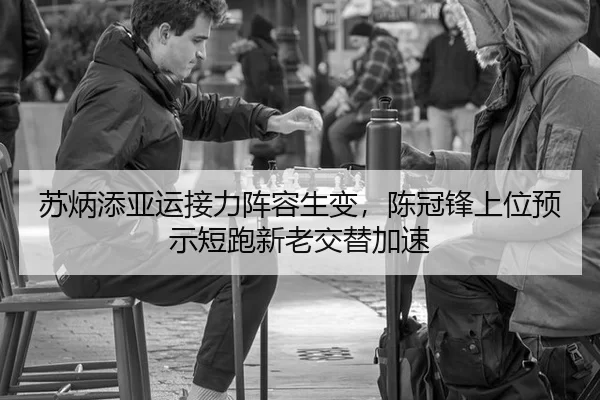 苏炳添亚运接力阵容生变，陈冠锋上位预示短跑新老交替加速