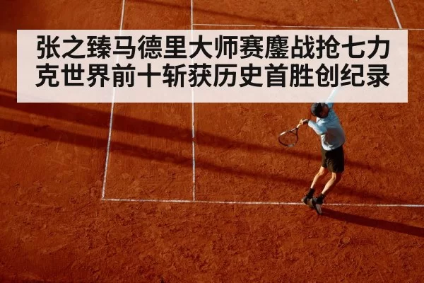 张之臻马德里大师赛鏖战抢七力克世界前十斩获历史首胜创纪录