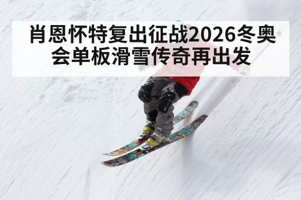 肖恩怀特复出征战2026冬奥会单板滑雪传奇再出发