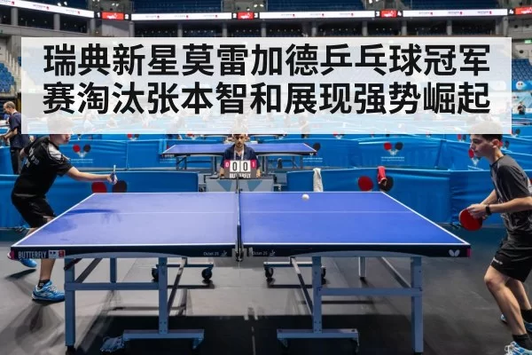 瑞典新星莫雷加德乒乓球冠军赛淘汰张本智和展现强势崛起