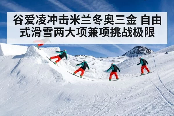 谷爱凌冲击米兰冬奥三金 自由式滑雪两大项兼项挑战极限