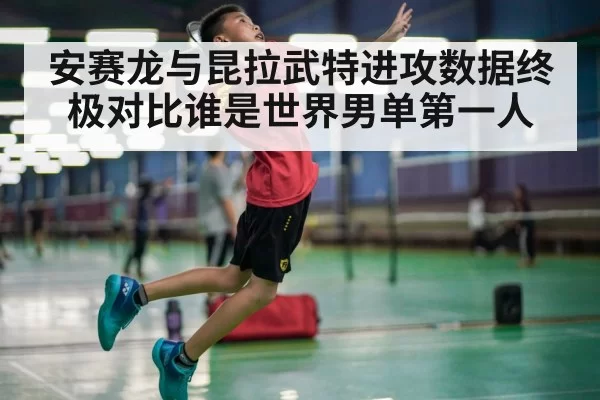 安赛龙与昆拉武特进攻数据终极对比谁是世界男单第一人