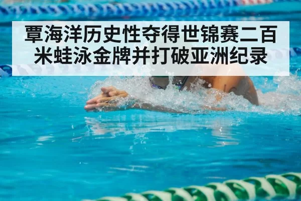 覃海洋历史性夺得世锦赛二百米蛙泳金牌并打破亚洲纪录
