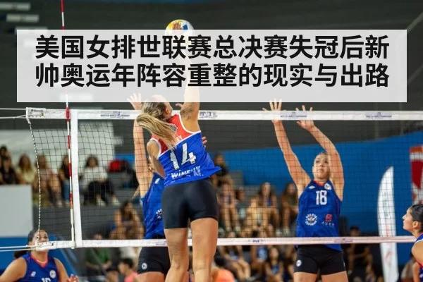 美国女排世联赛总决赛失冠后新帅奥运年阵容重整的现实与出路