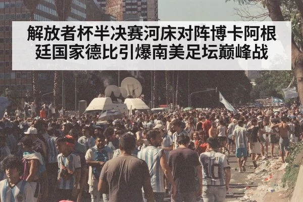 解放者杯半决赛河床对阵博卡阿根廷国家德比引爆南美足坛巅峰战