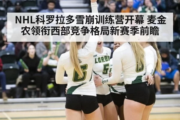 NHL科罗拉多雪崩训练营开幕 麦金农领衔西部竞争格局新赛季前瞻