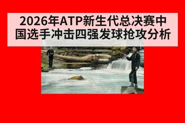 2026年ATP新生代总决赛中国选手冲击四强发球抢攻分析