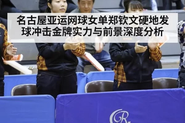 名古屋亚运网球女单郑钦文硬地发球冲击金牌实力与前景深度分析